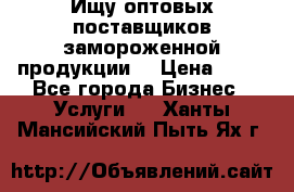 Ищу оптовых поставщиков замороженной продукции. › Цена ­ 10 - Все города Бизнес » Услуги   . Ханты-Мансийский,Пыть-Ях г.